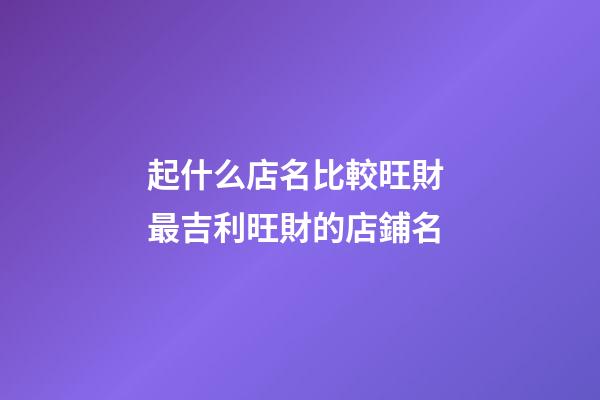 起什么店名比較旺財 最吉利旺財的店鋪名-第1張-店鋪起名-玄機派
